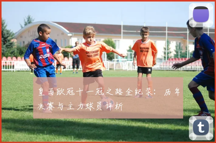 皇马欧冠十一冠之路全纪录：历年决赛与主力球员评析
