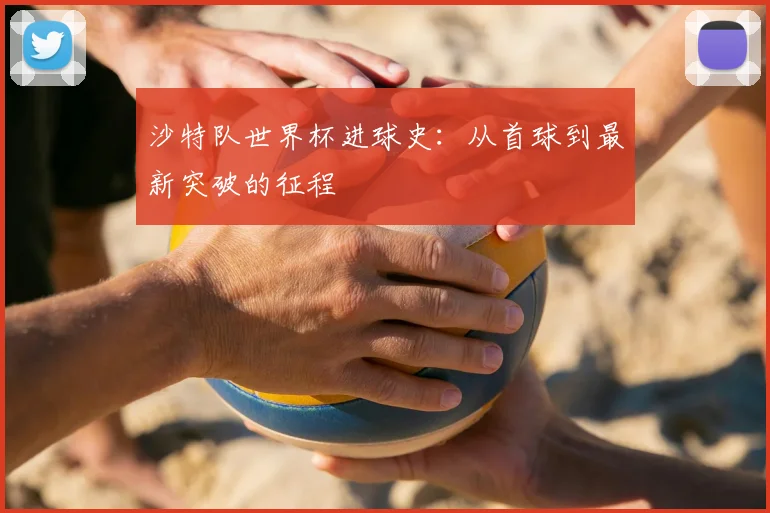 沙特队世界杯进球史：从首球到最新突破的征程