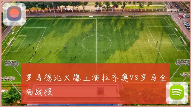 罗马德比火爆上演拉齐奥vs罗马全场战报