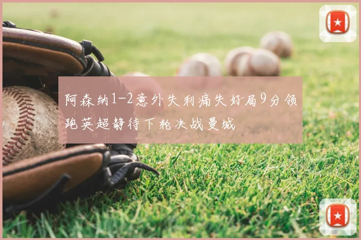 阿森纳1-2意外失利痛失好局9分领跑英超静待下轮决战曼城