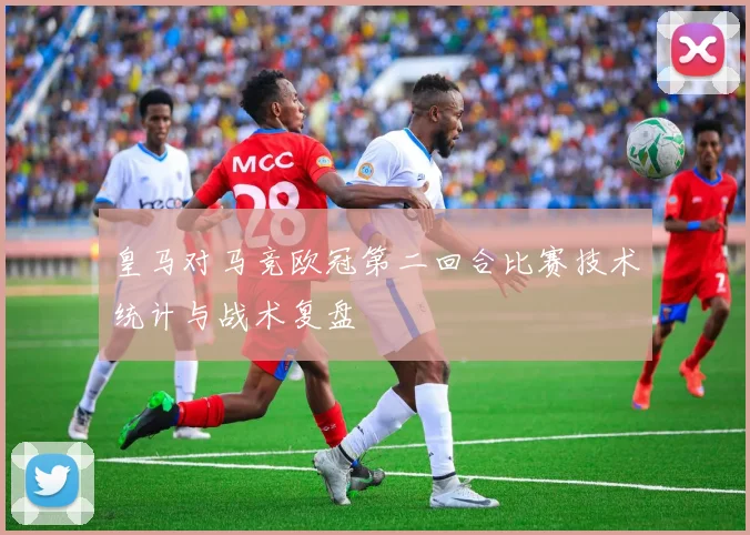 皇马对马竞欧冠第二回合比赛技术统计与战术复盘
