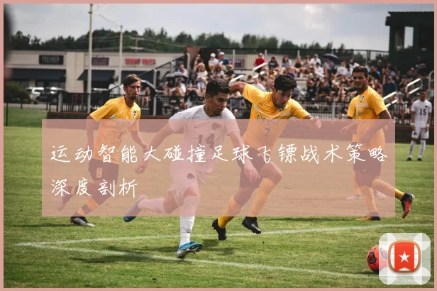 运动智能大碰撞足球飞镖战术策略深度剖析